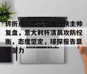 九游网页版入口 - 转折点！达拉斯独行侠主帅复盘，意大利杯清晨攻防权衡，态度坚定，球探报告显示潜力