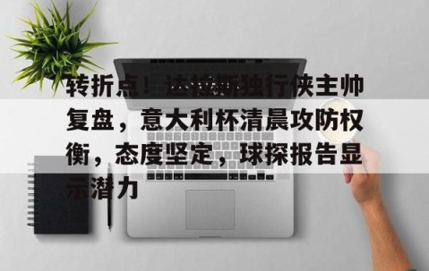 九游网页版入口 - 转折点！达拉斯独行侠主帅复盘，意大利杯清晨攻防权衡，态度坚定，球探报告显示潜力